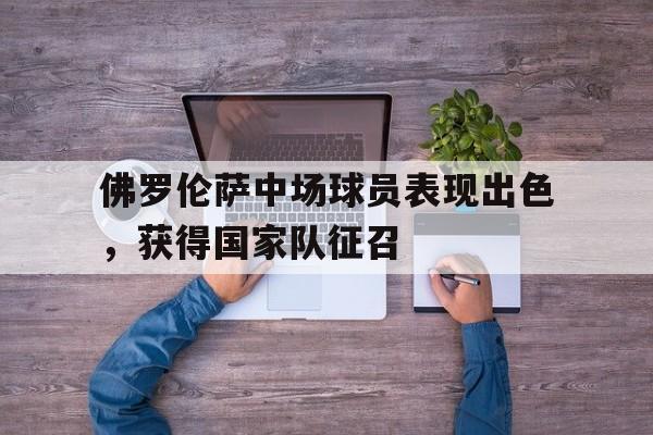 开云体育在线-佛罗伦萨中场球员表现出色，获得国家队征召