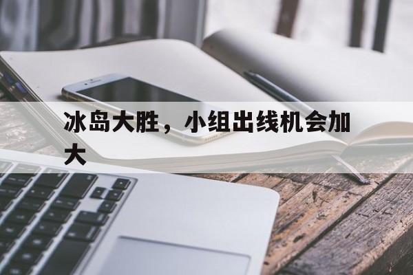 开云官方app入口-冰岛大胜，小组出线机会加大